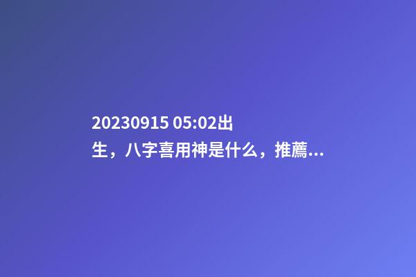 2023.09.15 05:02出生，八字喜用神是什么，推薦2個好聽的名字